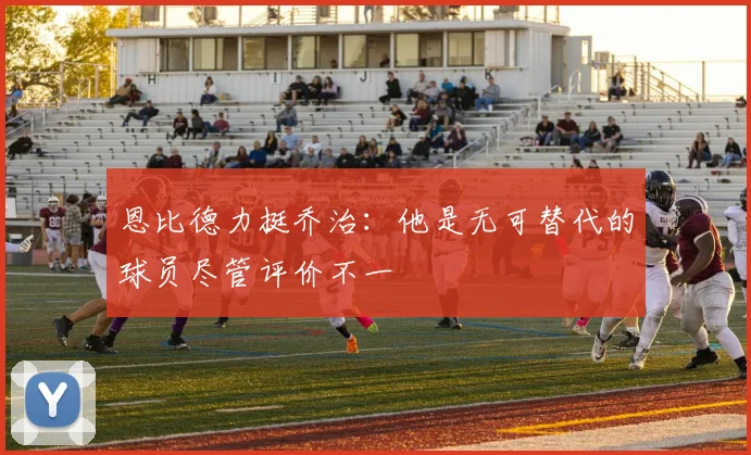 恩比德力挺乔治：他是无可替代的球员尽管评价不一