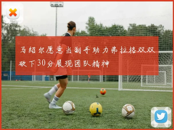 马绍尔愿意当副手助力弗拉格双双砍下30分展现团队精神
