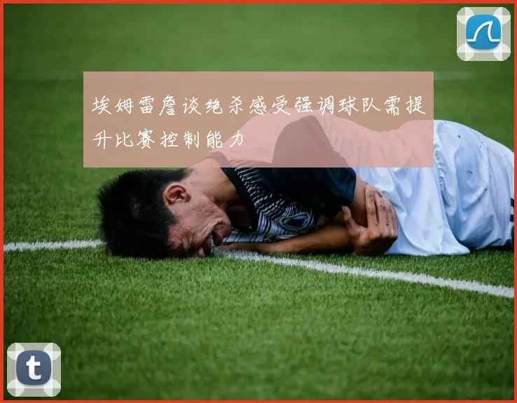 埃姆雷詹谈绝杀感受强调球队需提升比赛控制能力
