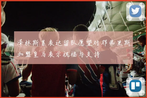 泽林斯基表达留队愿望对邓弗里斯加盟皇马表示祝福与支持