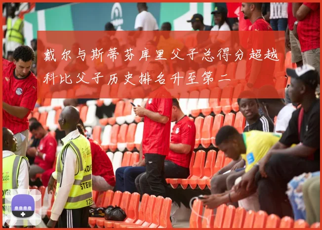 戴尔与斯蒂芬库里父子总得分超越科比父子历史排名升至第二