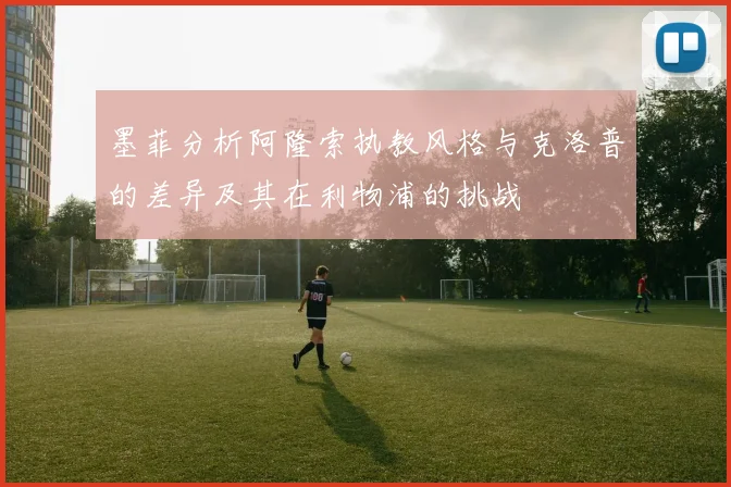 墨菲分析阿隆索执教风格与克洛普的差异及其在利物浦的挑战