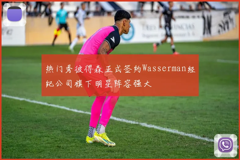 热门秀彼得森正式签约Wasserman经纪公司旗下明星阵容强大