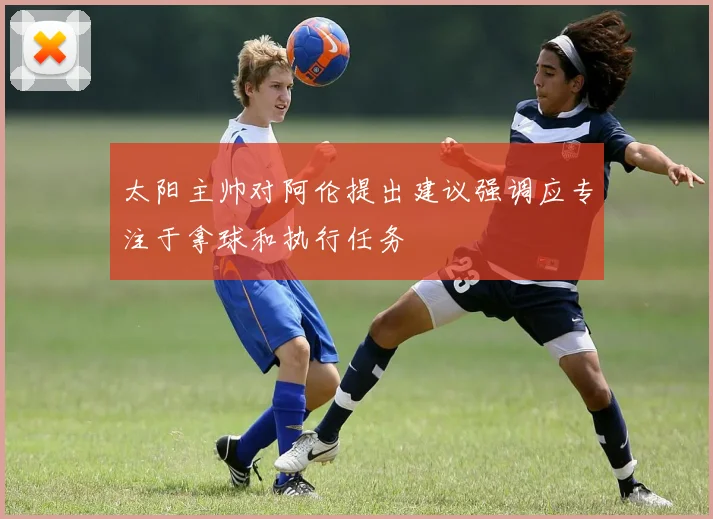 太阳主帅对阿伦提出建议强调应专注于拿球和执行任务