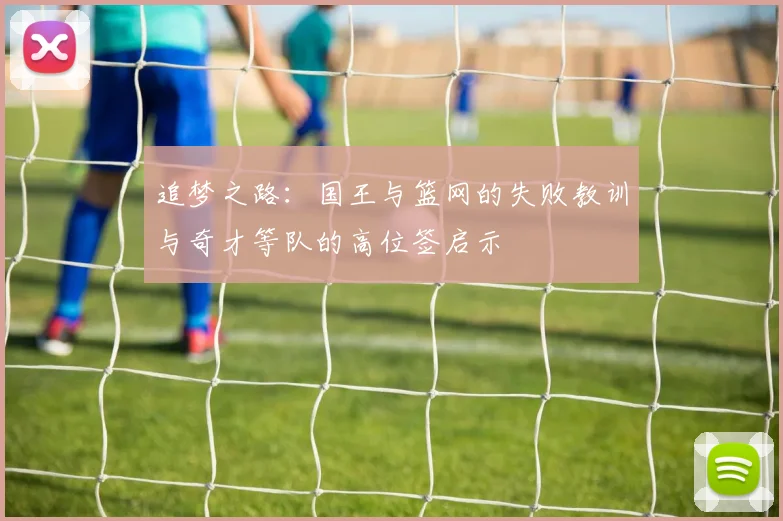 追梦之路：国王与篮网的失败教训与奇才等队的高位签启示