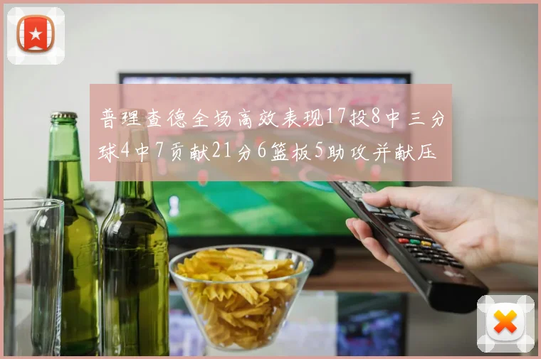 普理查德全场高效表现17投8中三分球4中7贡献21分6篮板5助攻并献压哨三分